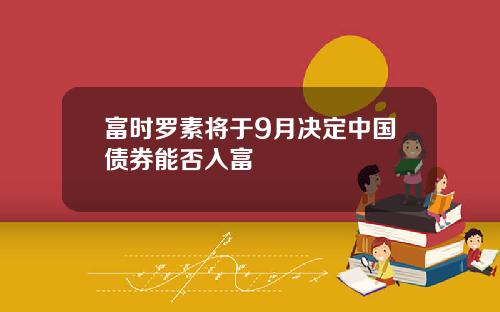 富时罗素将于9月决定中国债券能否入富