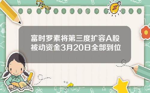 富时罗素将第三度扩容A股被动资金3月20日全部到位