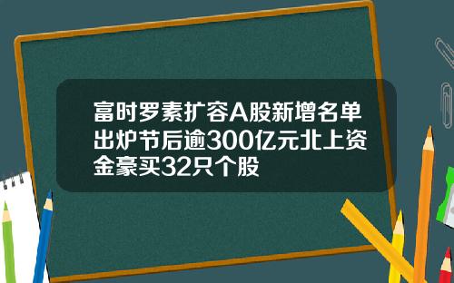 富时罗素扩容A股新增名单出炉节后逾300亿元北上资金豪买32只个股