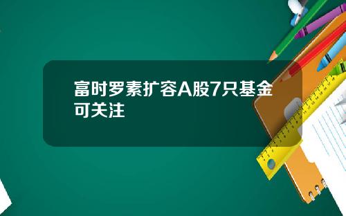 富时罗素扩容A股7只基金可关注