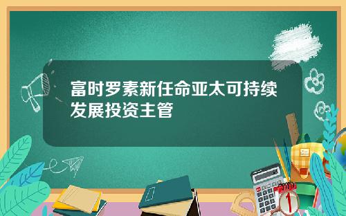 富时罗素新任命亚太可持续发展投资主管