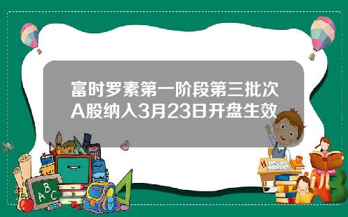 富时罗素第一阶段第三批次A股纳入3月23日开盘生效