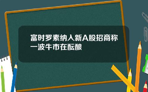 富时罗素纳入新A股招商称一波牛市在酝酿