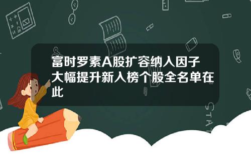 富时罗素A股扩容纳入因子大幅提升新入榜个股全名单在此