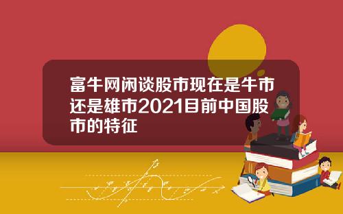 富牛网闲谈股市现在是牛市还是雄市2021目前中国股市的特征