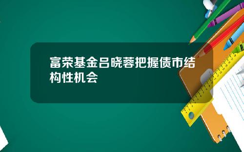 富荣基金吕晓蓉把握债市结构性机会