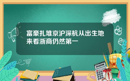 富豪扎堆京沪深杭从出生地来看浙商仍然第一