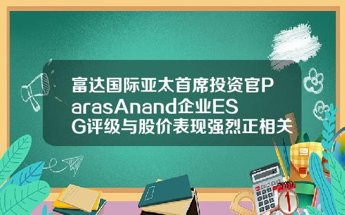 富达国际亚太首席投资官ParasAnand企业ESG评级与股价表现强烈正相关