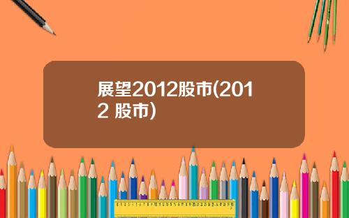 展望2012股市(2012 股市)