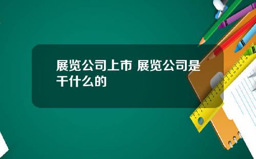 展览公司上市 展览公司是干什么的