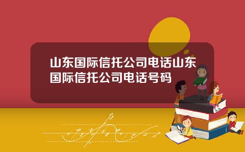 山东国际信托公司电话山东国际信托公司电话号码