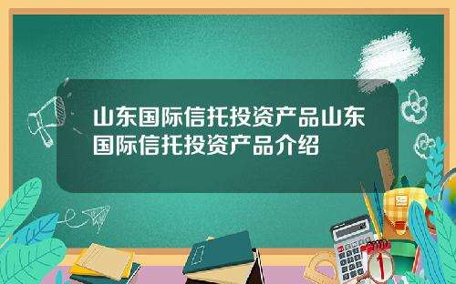 山东国际信托投资产品山东国际信托投资产品介绍