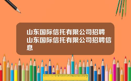 山东国际信托有限公司招聘山东国际信托有限公司招聘信息