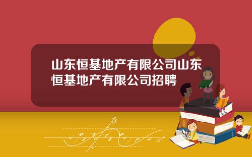 山东恒基地产有限公司山东恒基地产有限公司招聘