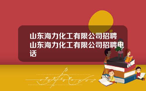 山东海力化工有限公司招聘山东海力化工有限公司招聘电话