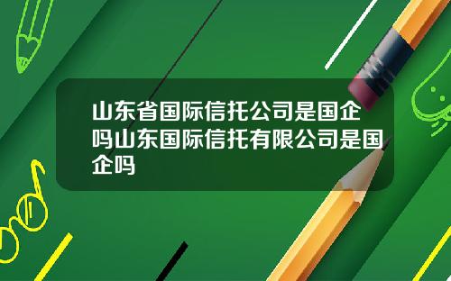 山东省国际信托公司是国企吗山东国际信托有限公司是国企吗