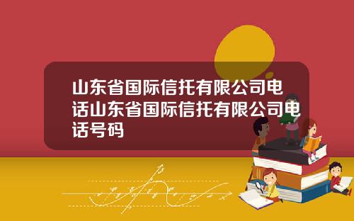 山东省国际信托有限公司电话山东省国际信托有限公司电话号码