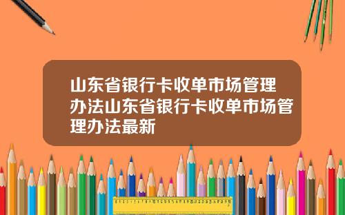 山东省银行卡收单市场管理办法山东省银行卡收单市场管理办法最新