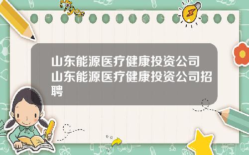 山东能源医疗健康投资公司山东能源医疗健康投资公司招聘