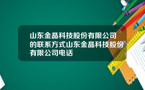 山东金晶科技股份有限公司的联系方式山东金晶科技股份有限公司电话