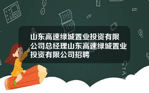山东高速绿城置业投资有限公司总经理山东高速绿城置业投资有限公司招聘