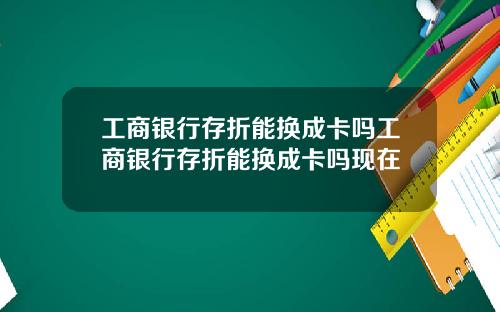 工商银行存折能换成卡吗工商银行存折能换成卡吗现在