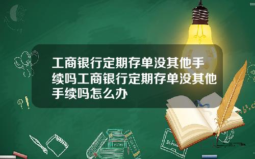 工商银行定期存单没其他手续吗工商银行定期存单没其他手续吗怎么办