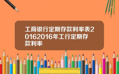 工商银行定期存款利率表20162016年工行定期存款利率