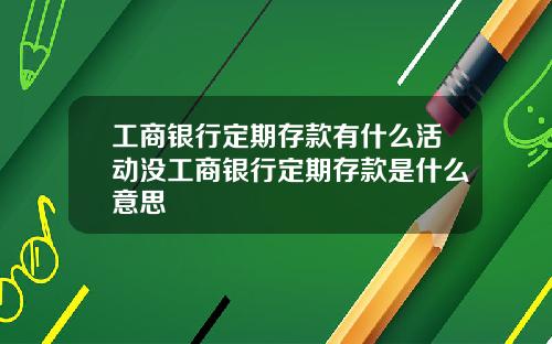 工商银行定期存款有什么活动没工商银行定期存款是什么意思