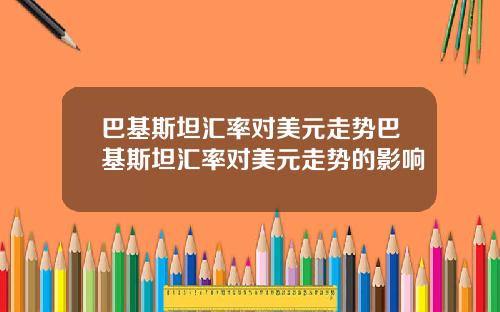 巴基斯坦汇率对美元走势巴基斯坦汇率对美元走势的影响
