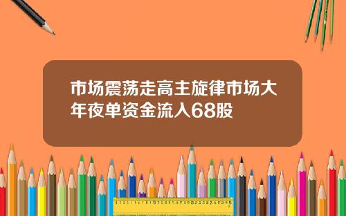 市场震荡走高主旋律市场大年夜单资金流入68股
