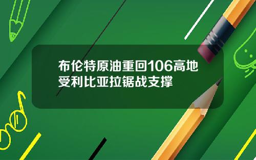 布伦特原油重回106高地受利比亚拉锯战支撑