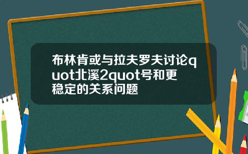 布林肯或与拉夫罗夫讨论quot北溪2quot号和更稳定的关系问题