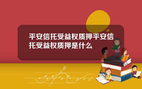 平安信托受益权质押平安信托受益权质押是什么