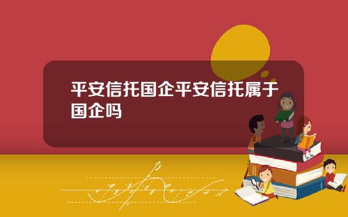 平安信托国企平安信托属于国企吗