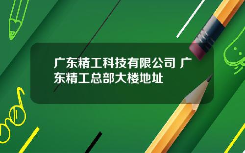 广东精工科技有限公司 广东精工总部大楼地址