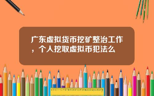 广东虚拟货币挖矿整治工作，个人挖取虚拟币犯法么