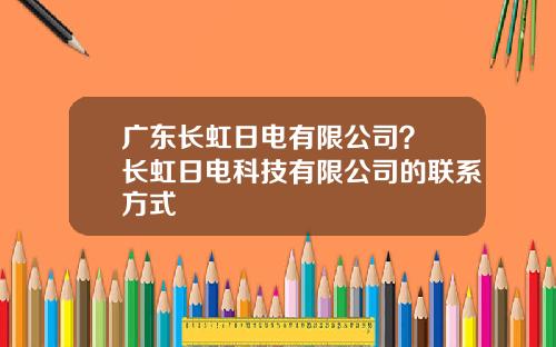 广东长虹日电有限公司? 长虹日电科技有限公司的联系方式