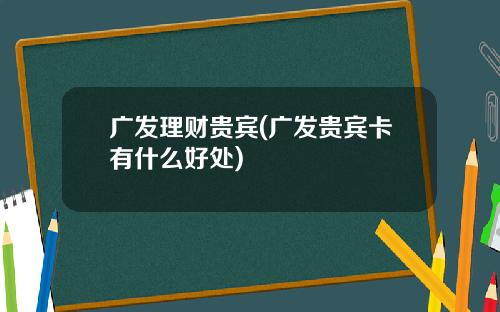 广发理财贵宾(广发贵宾卡有什么好处)