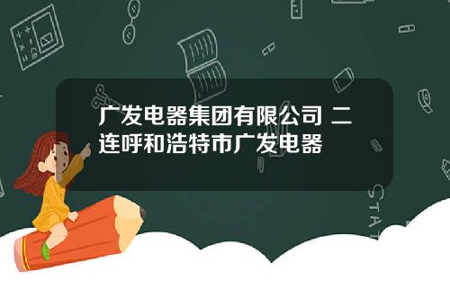 广发电器集团有限公司 二连呼和浩特市广发电器