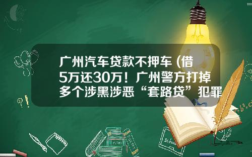 广州汽车贷款不押车 (借5万还30万!广州警方打掉多个涉黑涉恶“套路贷”犯罪团伙)_1