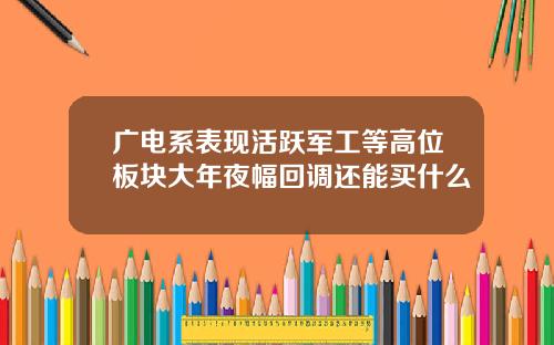 广电系表现活跃军工等高位板块大年夜幅回调还能买什么
