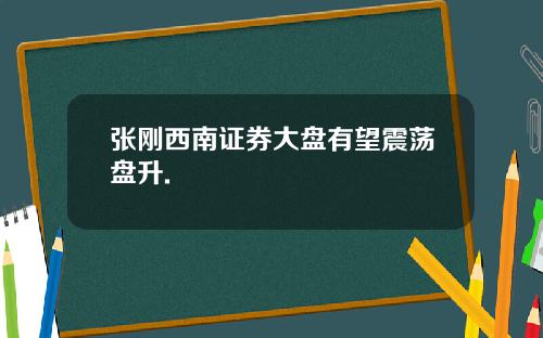 张刚西南证券大盘有望震荡盘升.