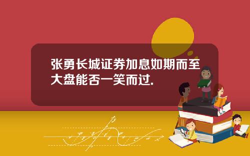 张勇长城证券加息如期而至大盘能否一笑而过.