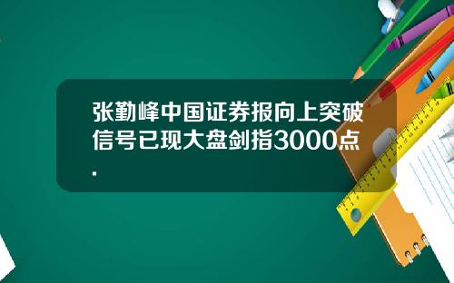 张勤峰中国证券报向上突破信号已现大盘剑指3000点.