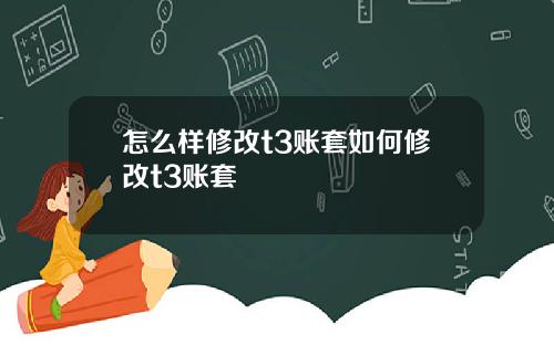 怎么样修改t3账套如何修改t3账套