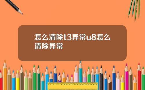怎么清除t3异常u8怎么清除异常