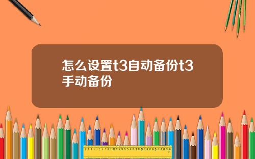 怎么设置t3自动备份t3手动备份