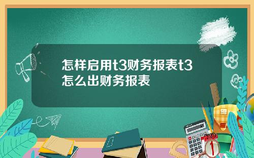 怎样启用t3财务报表t3怎么出财务报表
