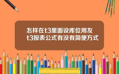 怎样在t3里面设库位用友t3报表公式有没有简便方式